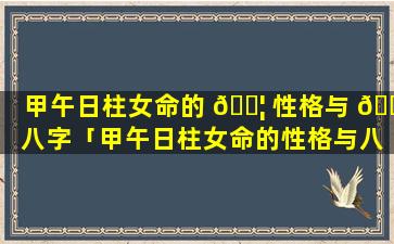 甲午日柱女命的 🐦 性格与 🌲 八字「甲午日柱女命的性格与八字有关系吗」